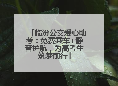 临汾公交爱心助考：免费乘车+静音护航，为高考生筑梦前行