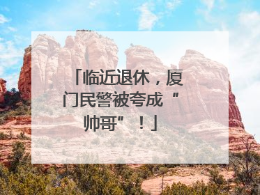 临近退休，厦门民警被夸成“帅哥”！