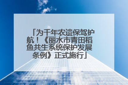为千年农遗保驾护航！《丽水市青田稻鱼共生系统保护发展条例》正式施行