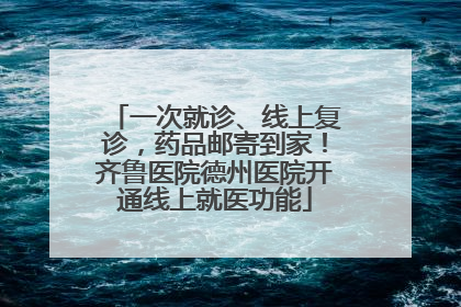 一次就诊、线上复诊，药品邮寄到家！齐鲁医院德州医院开通线上就医功能