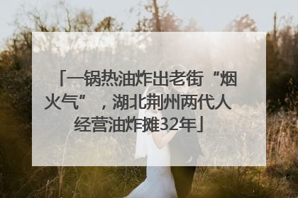 一锅热油炸出老街“烟火气”，湖北荆州两代人经营油炸摊32年