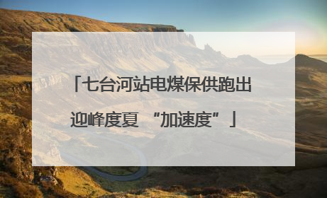 七台河站电煤保供跑出迎峰度夏 “加速度”