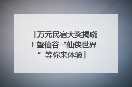 万元民宿大奖揭晓！望仙谷“仙侠世界”等你来体验
