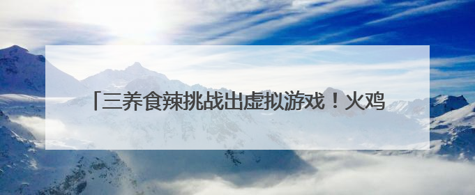 三养食辣挑战出虚拟游戏！火鸡辣酱正引爆Z世代辣味社交狂欢