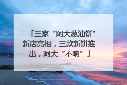 三家“阿大葱油饼”新店亮相，三款新饼推出，阿大“不响”