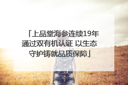 上品堂海参连续19年通过双有机认证 以生态守护铸就品质保障