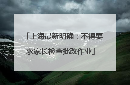 上海最新明确：不得要求家长检查批改作业