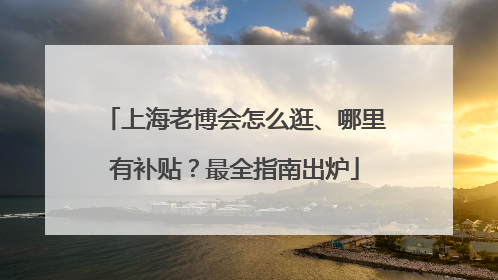 上海老博会怎么逛、哪里有补贴？最全指南出炉