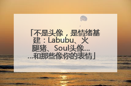 不是头像，是情绪基建：Labubu、火腿猪、Soul头像……和那些像你的表情