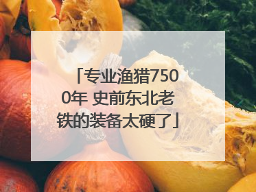 专业渔猎7500年 史前东北老铁的装备太硬了