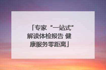 专家“一站式”解读体检报告 健康服务零距离