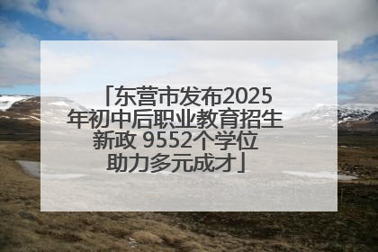 东营市发布2025年初中后职业教育招生新政 9552个学位助力多元成才