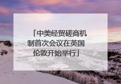 中美经贸磋商机制首次会议在英国伦敦开始举行