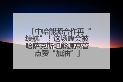 中哈能源合作再“续航”！这场峰会被哈萨克斯坦能源高管点赞“加油”