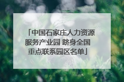 中国石家庄人力资源服务产业园 跻身全国重点联系园区名单