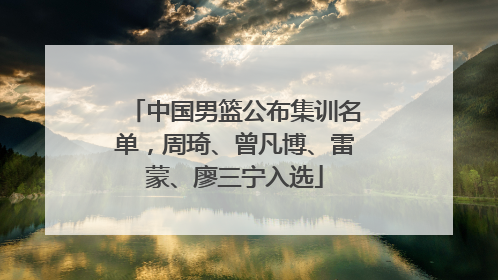 中国男篮公布集训名单，周琦、曾凡博、雷蒙、廖三宁入选