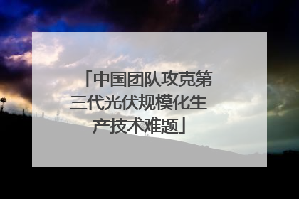 中国团队攻克第三代光伏规模化生产技术难题