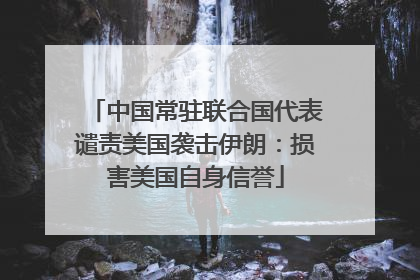 中国常驻联合国代表谴责美国袭击伊朗：损害美国自身信誉