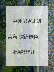 中外记者走进青海 探访绿色发展密码