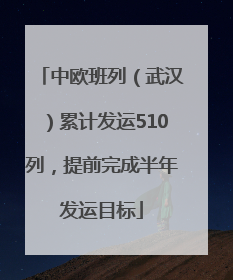 中欧班列（武汉）累计发运510列，提前完成半年发运目标