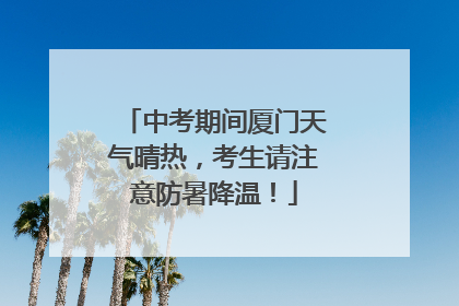 中考期间厦门天气晴热，考生请注意防暑降温！