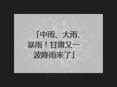 中雨、大雨、暴雨！甘肃又一波降雨来了