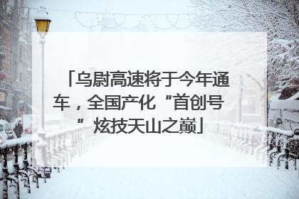 乌尉高速将于今年通车，全国产化“首创号”炫技天山之巅