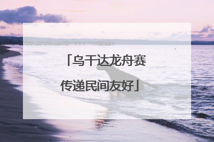 乌干达龙舟赛传递民间友好