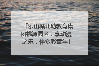 乐山城北幼教育集团桃源园区：享动漫之乐，伴多彩童年
