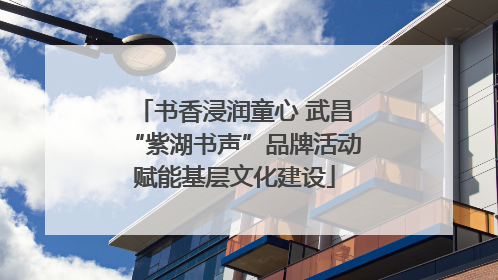 书香浸润童心 武昌“紫湖书声”品牌活动赋能基层文化建设