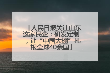 人民日报关注山东这家民企：研发定制，让“中国大棚”扎根全球40余国