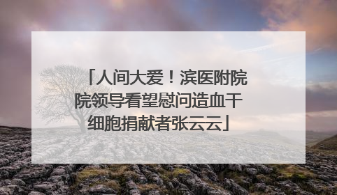 人间大爱！滨医附院院领导看望慰问造血干细胞捐献者张云云