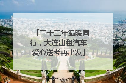 二十三年温暖同行，大连出租汽车爱心送考再出发