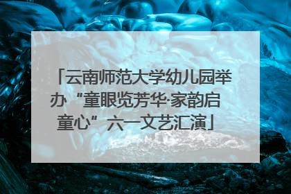 云南师范大学幼儿园举办“童眼览芳华·家韵启童心”六一文艺汇演