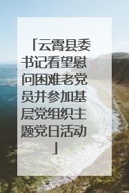 云霄县委书记看望慰问困难老党员并参加基层党组织主题党日活动
