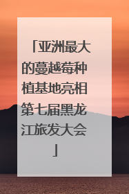亚洲最大的蔓越莓种植基地亮相第七届黑龙江旅发大会