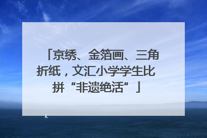 京绣、金箔画、三角折纸，文汇小学学生比拼“非遗绝活”