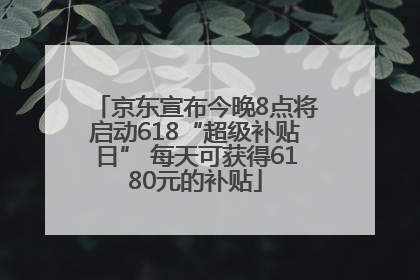 京东宣布今晚8点将启动618“超级补贴日” 每天可获得6180元的补贴