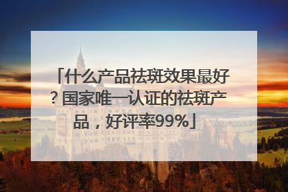 什么产品祛斑效果最好？国家唯一认证的祛斑产品，好评率99%