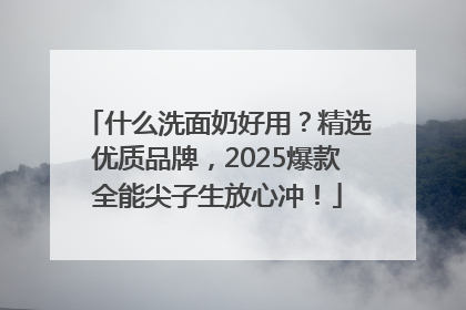 什么洗面奶好用？精选优质品牌，2025爆款全能尖子生放心冲！
