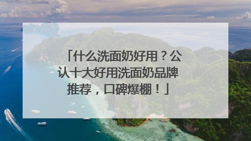 什么洗面奶好用？公认十大好用洗面奶品牌推荐，口碑爆棚！