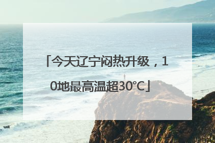 今天辽宁闷热升级，10地最高温超30℃