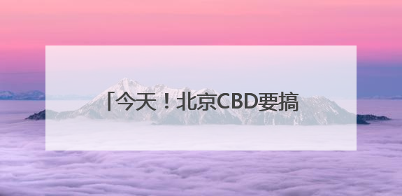 今天！北京CBD要搞大事情！全城“皮肤”已更新，速来打卡！