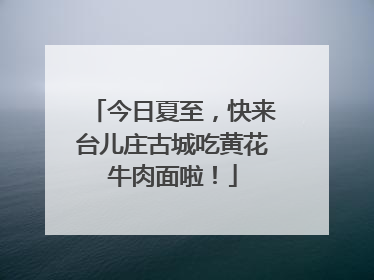 今日夏至，快来台儿庄古城吃黄花牛肉面啦！