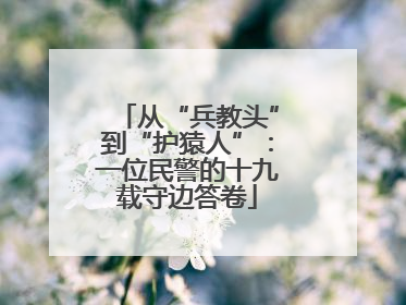 从“兵教头”到“护猿人”：一位民警的十九载守边答卷