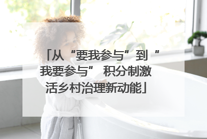 从“要我参与”到“我要参与” 积分制激活乡村治理新动能