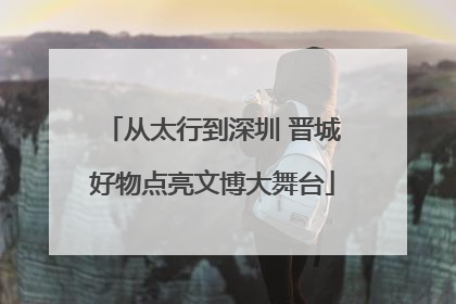 从太行到深圳 晋城好物点亮文博大舞台