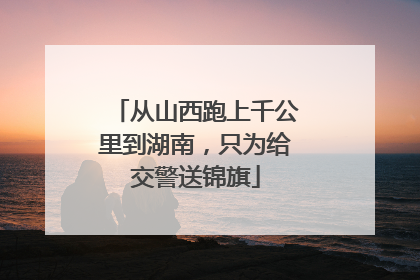 从山西跑上千公里到湖南，只为给交警送锦旗