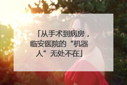 从手术到病房，临安医院的“机器人”无处不在