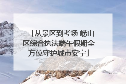从景区到考场 崂山区综合执法端午假期全方位守护城市安宁